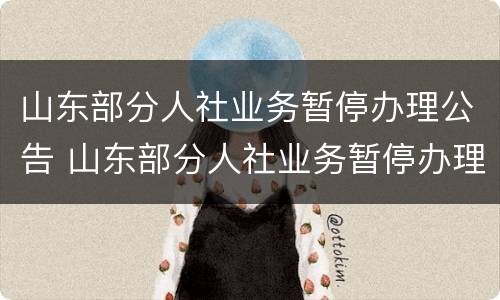 山东部分人社业务暂停办理公告 山东部分人社业务暂停办理公告公示