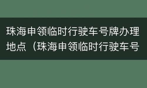 珠海申领临时行驶车号牌办理地点（珠海申领临时行驶车号牌办理地点在哪里）