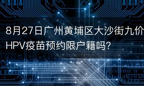 8月27日广州黄埔区大沙街九价HPV疫苗预约限户籍吗？