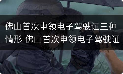 佛山首次申领电子驾驶证三种情形 佛山首次申领电子驾驶证三种情形怎么填