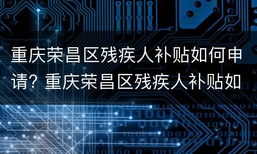 重庆荣昌区残疾人补贴如何申请? 重庆荣昌区残疾人补贴如何申请的