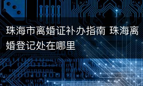 珠海市离婚证补办指南 珠海离婚登记处在哪里