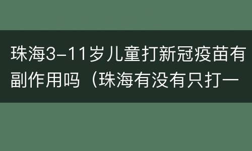 珠海3-11岁儿童打新冠疫苗有副作用吗（珠海有没有只打一针的新冠疫苗）