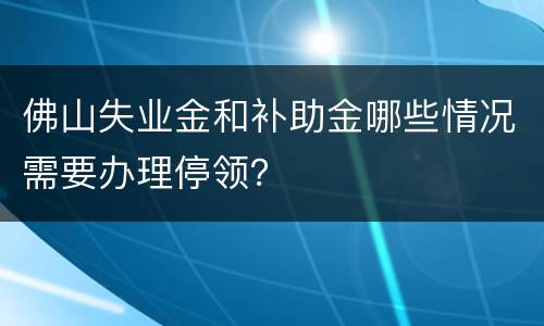 佛山失业金和补助金哪些情况需要办理停领？