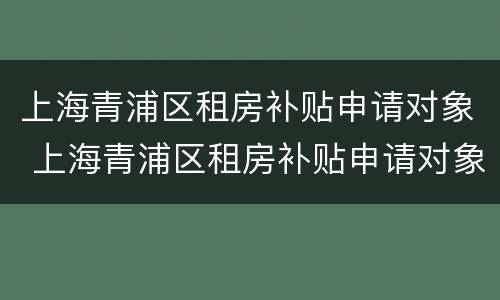 上海青浦区租房补贴申请对象 上海青浦区租房补贴申请对象是什么