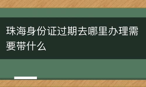 珠海身份证过期去哪里办理需要带什么