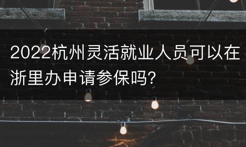 2022杭州灵活就业人员可以在浙里办申请参保吗？