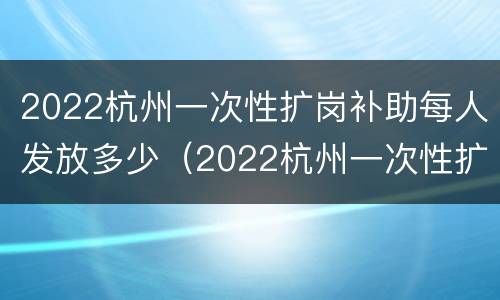 2022杭州一次性扩岗补助每人发放多少（2022杭州一次性扩岗补助每人发放多少）