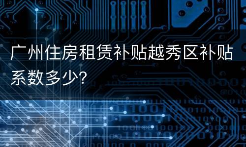 广州住房租赁补贴越秀区补贴系数多少？