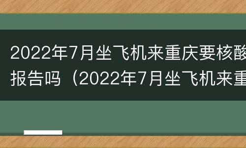 2022年7月坐飞机来重庆要核酸报告吗（2022年7月坐飞机来重庆要核酸报告吗视频）