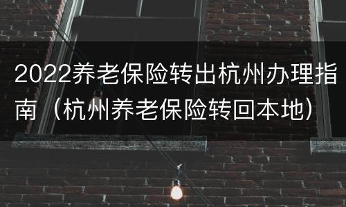 2022养老保险转出杭州办理指南（杭州养老保险转回本地）