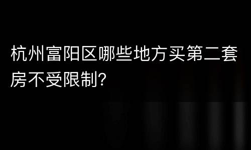杭州富阳区哪些地方买第二套房不受限制？