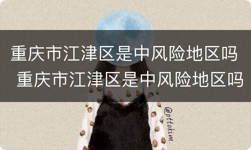 重庆市江津区是中风险地区吗 重庆市江津区是中风险地区吗