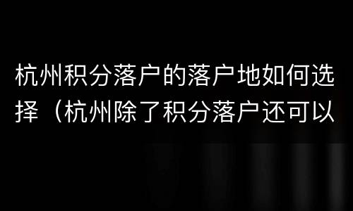 杭州积分落户的落户地如何选择（杭州除了积分落户还可以怎么落户）