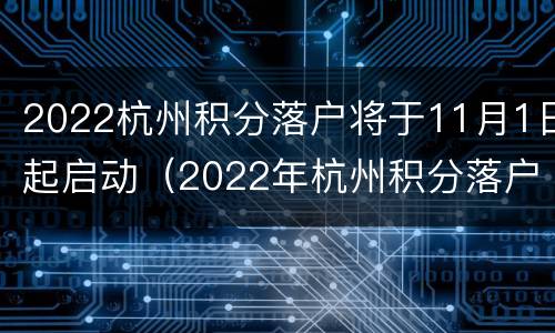 2022杭州积分落户将于11月1日起启动（2022年杭州积分落户）