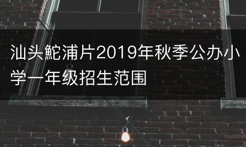 汕头鮀浦片2019年秋季公办小学一年级招生范围