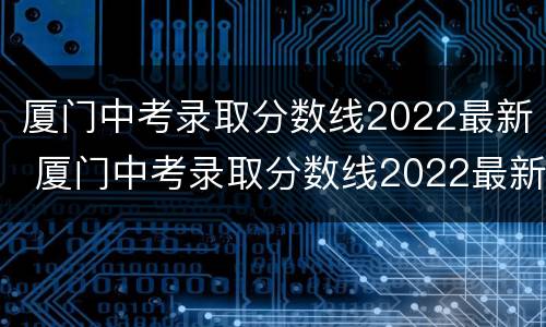 厦门中考录取分数线2022最新 厦门中考录取分数线2022最新消息