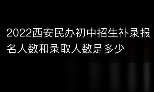 2022西安民办初中招生补录报名人数和录取人数是多少