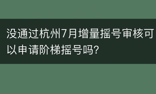 没通过杭州7月增量摇号审核可以申请阶梯摇号吗？