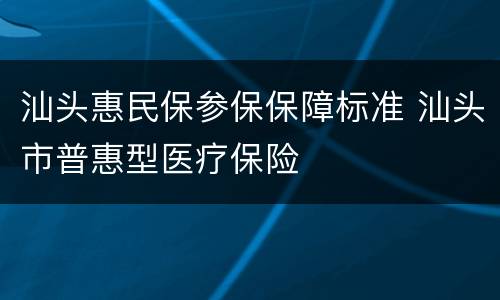 汕头惠民保参保保障标准 汕头市普惠型医疗保险
