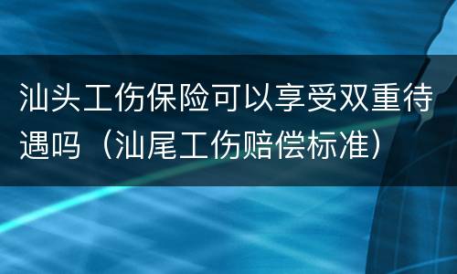 汕头工伤保险可以享受双重待遇吗（汕尾工伤赔偿标准）
