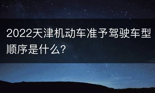 2022天津机动车准予驾驶车型顺序是什么？
