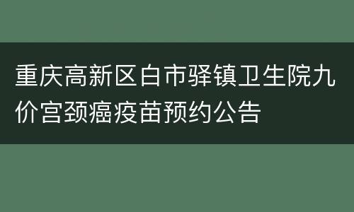 重庆高新区白市驿镇卫生院九价宫颈癌疫苗预约公告