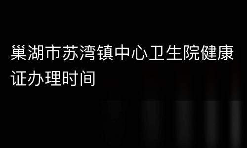 巢湖市苏湾镇中心卫生院健康证办理时间