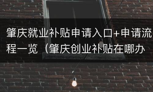 肇庆就业补贴申请入口+申请流程一览（肇庆创业补贴在哪办理）