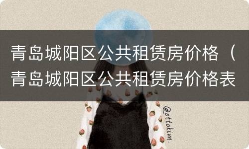 青岛城阳区公共租赁房价格（青岛城阳区公共租赁房价格表）