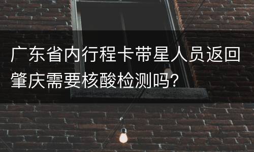 广东省内行程卡带星人员返回肇庆需要核酸检测吗？