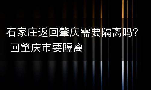 石家庄返回肇庆需要隔离吗？ 回肇庆市要隔离