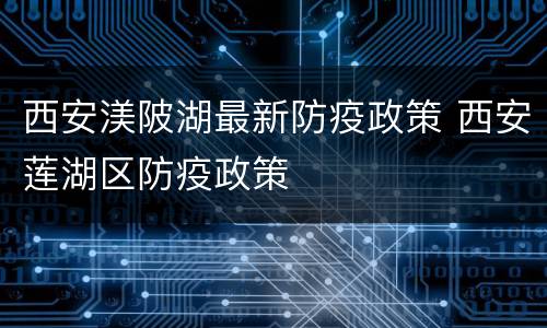 西安渼陂湖最新防疫政策 西安莲湖区防疫政策