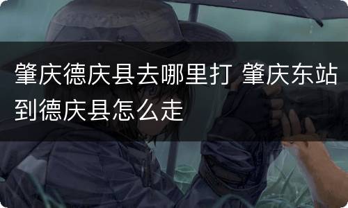 肇庆德庆县去哪里打 肇庆东站到德庆县怎么走