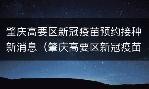 肇庆高要区新冠疫苗预约接种新消息（肇庆高要区新冠疫苗预约接种新消息在哪里看）