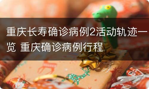 重庆长寿确诊病例2活动轨迹一览 重庆确诊病例行程