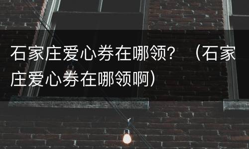石家庄爱心券在哪领？（石家庄爱心券在哪领啊）