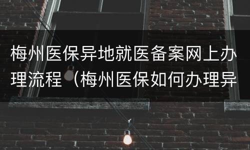 梅州医保异地就医备案网上办理流程（梅州医保如何办理异地备案）