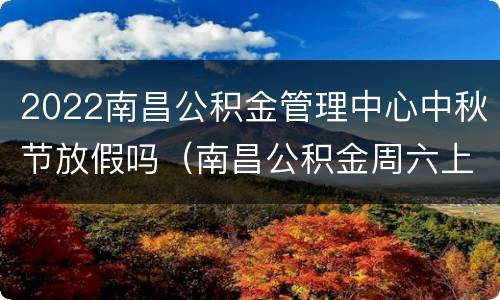 2022南昌公积金管理中心中秋节放假吗（南昌公积金周六上班吗）