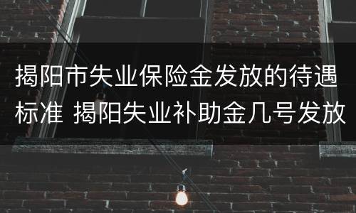 揭阳市失业保险金发放的待遇标准 揭阳失业补助金几号发放
