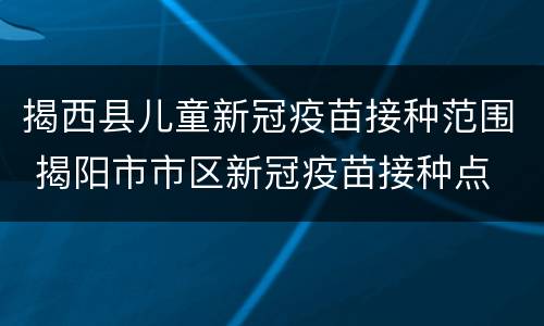 揭西县儿童新冠疫苗接种范围 揭阳市市区新冠疫苗接种点