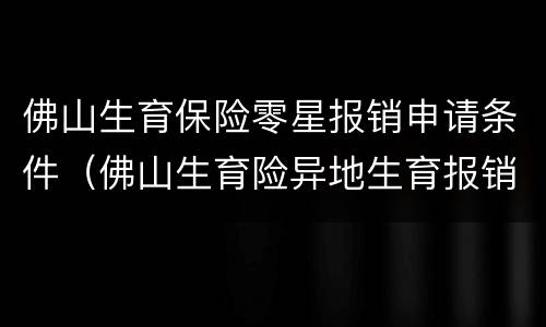 佛山生育保险零星报销申请条件（佛山生育险异地生育报销资料）