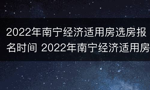 2022年南宁经济适用房选房报名时间 2022年南宁经济适用房选房报名时间是多少