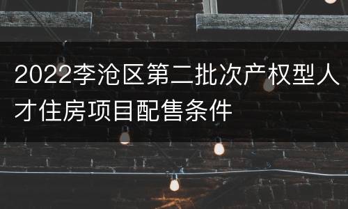 2022李沧区第二批次产权型人才住房项目配售条件