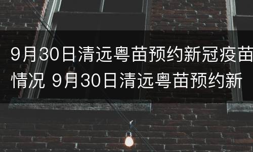 9月30日清远粤苗预约新冠疫苗情况 9月30日清远粤苗预约新冠疫苗情况怎么样