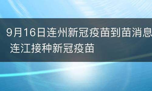 9月16日连州新冠疫苗到苗消息 连江接种新冠疫苗