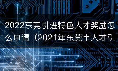 2022东莞引进特色人才奖励怎么申请（2021年东莞市人才引进政策及补贴标准）