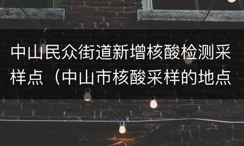 中山民众街道新增核酸检测采样点（中山市核酸采样的地点）