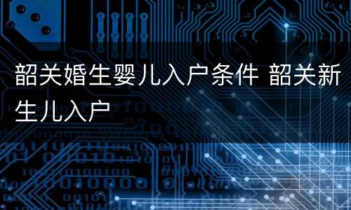 韶关婚生婴儿入户条件 韶关新生儿入户