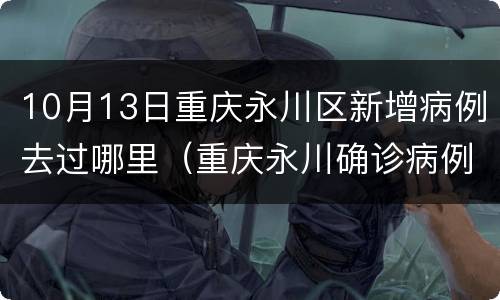 10月13日重庆永川区新增病例去过哪里（重庆永川确诊病例）